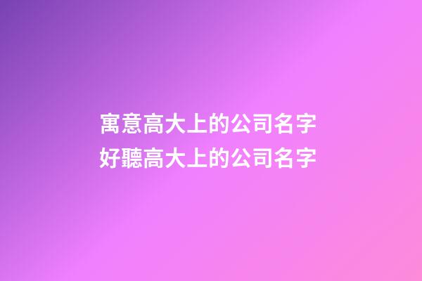 寓意高大上的公司名字 好聽高大上的公司名字-第1張-公司起名-玄機(jī)派